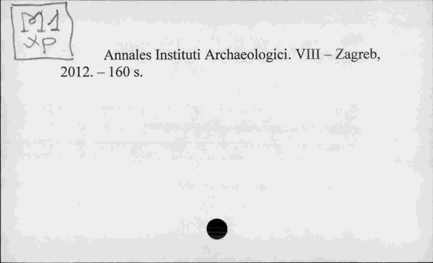 ﻿_j Annales Institut! Archaeologici. VIII - Zagreb, 2012.- 160 s.